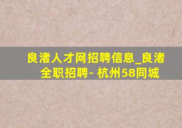 良渚人才网招聘信息_良渚全职招聘- 杭州58同城